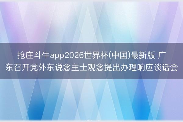 抢庄斗牛app2026世界杯(中国)最新版 广东召开党外东说念主士观念提出办理响应谈话会