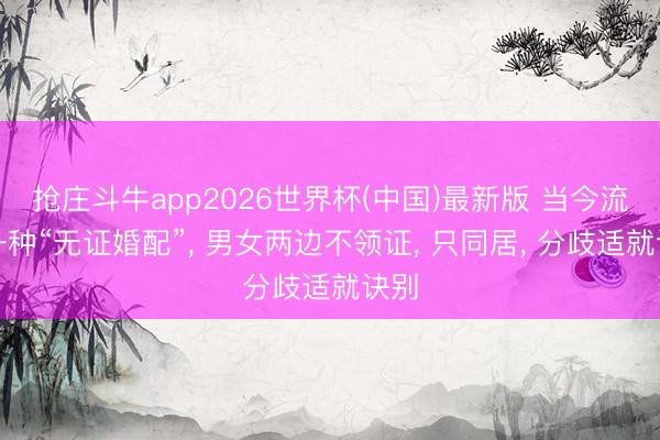 抢庄斗牛app2026世界杯(中国)最新版 当今流行一种“无证婚配”， 男女两边不领证， 只同居， 分歧适就诀别