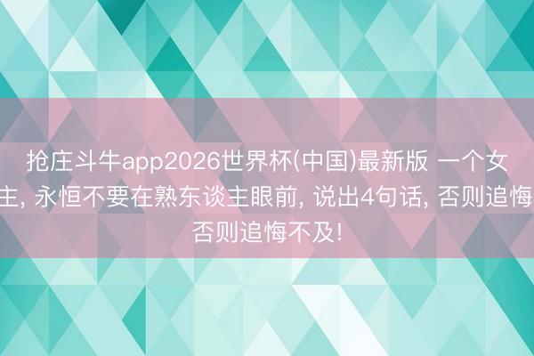 抢庄斗牛app2026世界杯(中国)最新版 一个女东谈主, 永恒不要在熟东谈主眼前, 说出4句话, 否则追悔不及!
