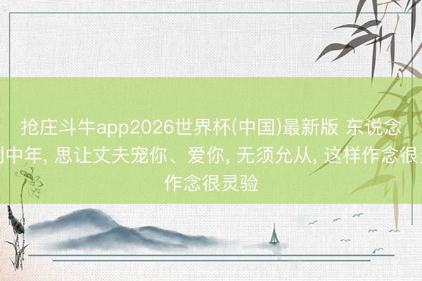 抢庄斗牛app2026世界杯(中国)最新版 东说念主到中年， 思让丈夫宠你、爱你， 无须允从， 这样作念很灵验
