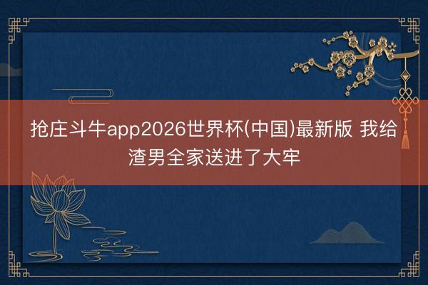 抢庄斗牛app2026世界杯(中国)最新版 我给渣男全家送进了大牢