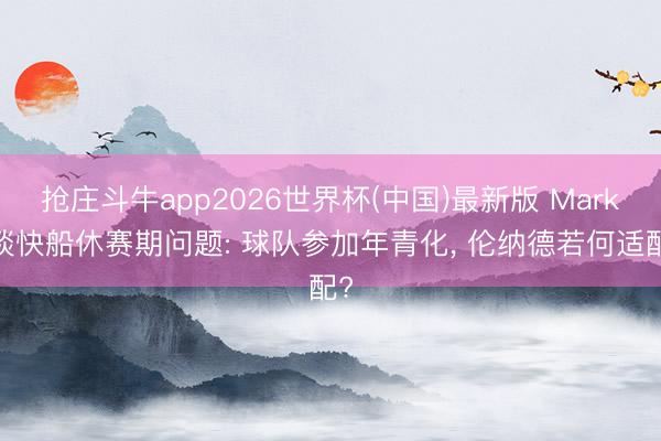 抢庄斗牛app2026世界杯(中国)最新版 Marks谈快船休赛期问题: 球队参加年青化， 伦纳德若何适配?