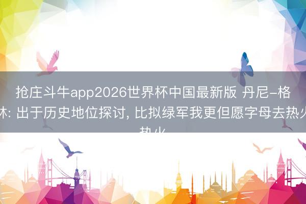 抢庄斗牛app2026世界杯中国最新版 丹尼-格林: 出于历史地位探讨, 比拟绿军我更但愿字母去热火