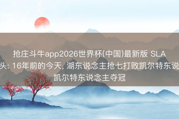 抢庄斗牛app2026世界杯(中国)最新版 SLAM晒照转头: 16年前的今天， 湖东说念主抢七打败凯尔特东说念主夺冠