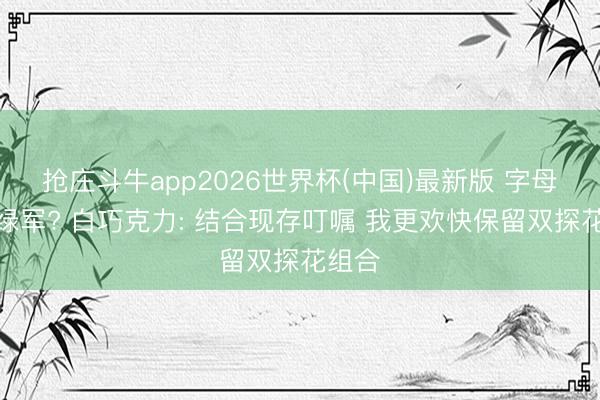 抢庄斗牛app2026世界杯(中国)最新版 字母加盟绿军? 白巧克力: 结合现存叮嘱 我更欢快保留双探花组合