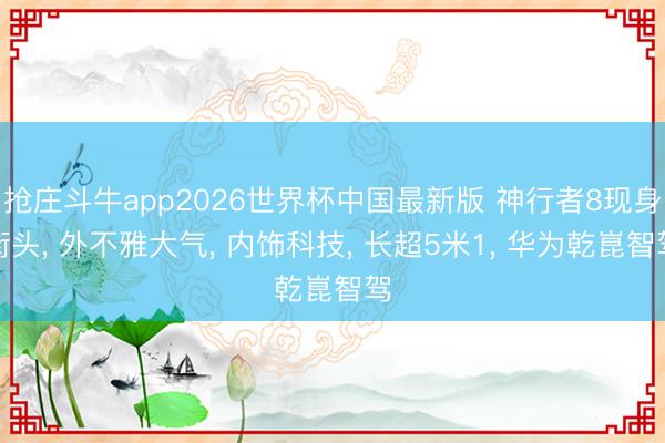 抢庄斗牛app2026世界杯中国最新版 神行者8现身街头, 外不雅大气, 内饰科技, 长超5米1, 华为乾崑智驾